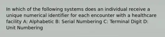 In which of the following systems does an individual receive a unique numerical identifier for each encounter with a healthcare facility A: Alphabetic B: Serial Numbering C: Terminal Digit D: Unit Numbering