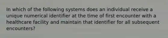 In which of the following systems does an individual receive a unique numerical identifier at the time of first encounter with a healthcare facility and maintain that identifier for all subsequent encounters?