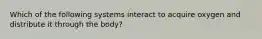 Which of the following systems interact to acquire oxygen and distribute it through the body?