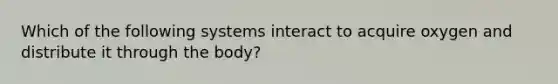 Which of the following systems interact to acquire oxygen and distribute it through the body?