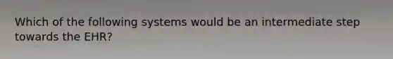 Which of the following systems would be an intermediate step towards the EHR?