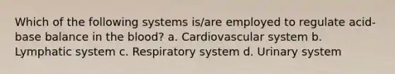 Which of the following systems is/are employed to regulate acid-base balance in the blood? a. Cardiovascular system b. Lymphatic system c. Respiratory system d. Urinary system