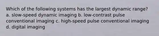 Which of the following systems has the largest dynamic range? a. slow-speed dynamic imaging b. low-contrast pulse conventional imaging c. high-speed pulse conventional imaging d. digital imaging