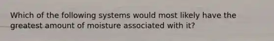 Which of the following systems would most likely have the greatest amount of moisture associated with it?