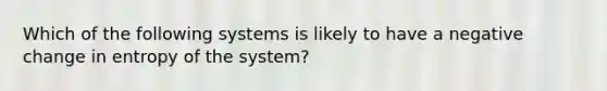 Which of the following systems is likely to have a negative change in entropy of the system?