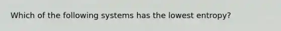 Which of the following systems has the lowest entropy?