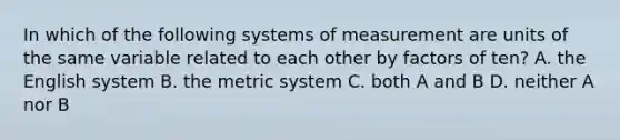 In which of the following systems of measurement are units of the same variable related to each other by factors of ten? A. the English system B. the metric system C. both A and B D. neither A nor B