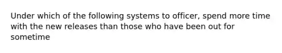 Under which of the following systems to officer, spend more time with the new releases than those who have been out for sometime