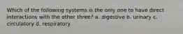 Which of the following systems is the only one to have direct interactions with the other three? a. digestive b. urinary c. circulatory d. respiratory
