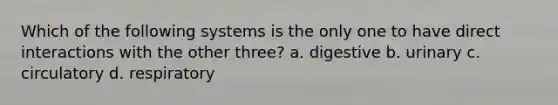 Which of the following systems is the only one to have direct interactions with the other three? a. digestive b. urinary c. circulatory d. respiratory