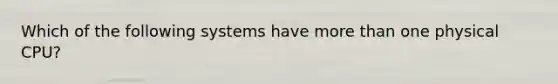 Which of the following systems have <a href='https://www.questionai.com/knowledge/keWHlEPx42-more-than' class='anchor-knowledge'>more than</a> one physical CPU?
