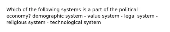 Which of the following systems is a part of the political economy? demographic system - value system - legal system - religious system - technological system