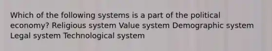 Which of the following systems is a part of the political economy? Religious system Value system Demographic system Legal system Technological system