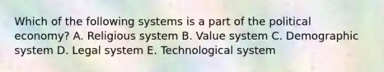 Which of the following systems is a part of the political economy? A. Religious system B. Value system C. Demographic system D. Legal system E. Technological system