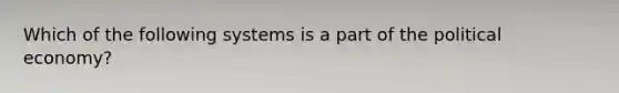 Which of the following systems is a part of the political economy?