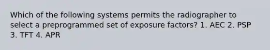 Which of the following systems permits the radiographer to select a preprogrammed set of exposure factors? 1. AEC 2. PSP 3. TFT 4. APR