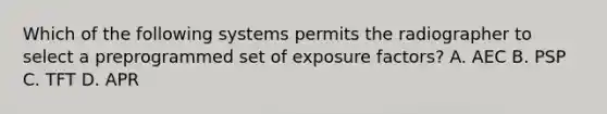 Which of the following systems permits the radiographer to select a preprogrammed set of exposure factors? A. AEC B. PSP C. TFT D. APR