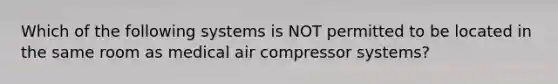 Which of the following systems is NOT permitted to be located in the same room as medical air compressor systems?