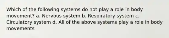 Which of the following systems do not play a role in body movement? a. Nervous system b. Respiratory system c. Circulatory system d. All of the above systems play a role in body movements