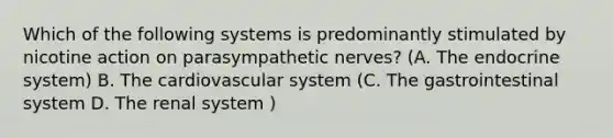 Which of the following systems is predominantly stimulated by nicotine action on parasympathetic nerves? (A. The endocrine system) B. The cardiovascular system (C. The gastrointestinal system D. The renal system )