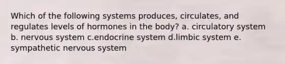 Which of the following systems produces, circulates, and regulates levels of hormones in the body? a. circulatory system b. nervous system c.endocrine system d.limbic system e. sympathetic nervous system