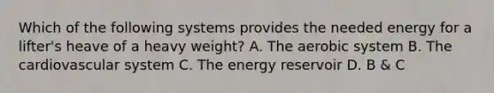 Which of the following systems provides the needed energy for a lifter's heave of a heavy weight? A. The aerobic system B. The cardiovascular system C. The energy reservoir D. B & C