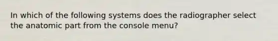 In which of the following systems does the radiographer select the anatomic part from the console menu?