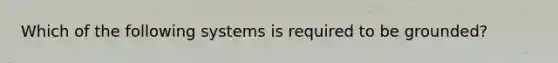 Which of the following systems is required to be grounded?