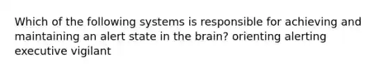 Which of the following systems is responsible for achieving and maintaining an alert state in the brain? orienting alerting executive vigilant