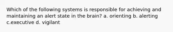 Which of the following systems is responsible for achieving and maintaining an alert state in the brain? a. orienting b. alerting c.executive d. vigilant