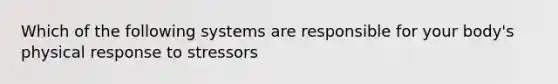 Which of the following systems are responsible for your body's physical response to stressors