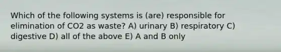 Which of the following systems is (are) responsible for elimination of CO2 as waste? A) urinary B) respiratory C) digestive D) all of the above E) A and B only