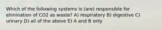 Which of the following systems is (are) responsible for elimination of CO2 as waste? A) respiratory B) digestive C) urinary D) all of the above E) A and B only