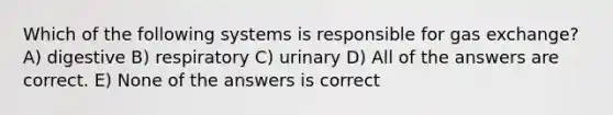 Which of the following systems is responsible for gas exchange? A) digestive B) respiratory C) urinary D) All of the answers are correct. E) None of the answers is correct