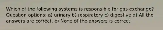 Which of the following systems is responsible for gas exchange? Question options: a) urinary b) respiratory c) digestive d) All the answers are correct. e) None of the answers is correct.