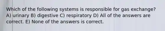 Which of the following systems is responsible for gas exchange? A) urinary B) digestive C) respiratory D) All of the answers are correct. E) None of the answers is correct.