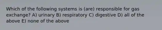 Which of the following systems is (are) responsible for gas exchange? A) urinary B) respiratory C) digestive D) all of the above E) none of the above