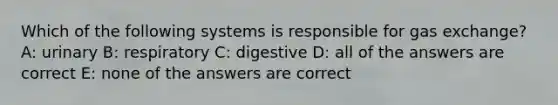 Which of the following systems is responsible for <a href='https://www.questionai.com/knowledge/kU8LNOksTA-gas-exchange' class='anchor-knowledge'>gas exchange</a>? A: urinary B: respiratory C: digestive D: all of the answers are correct E: none of the answers are correct