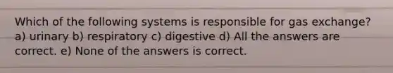 Which of the following systems is responsible for gas exchange? a) urinary b) respiratory c) digestive d) All the answers are correct. e) None of the answers is correct.