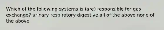 Which of the following systems is (are) responsible for gas exchange? urinary respiratory digestive all of the above none of the above