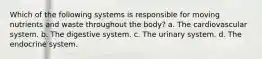 Which of the following systems is responsible for moving nutrients and waste throughout the body? a. The cardiovascular system. b. The digestive system. c. The urinary system. d. The endocrine system.