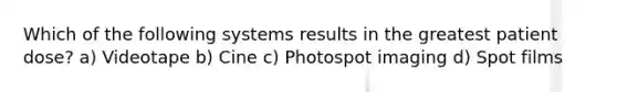 Which of the following systems results in the greatest patient dose? a) Videotape b) Cine c) Photospot imaging d) Spot films