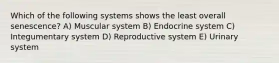 Which of the following systems shows the least overall senescence? A) Muscular system B) Endocrine system C) Integumentary system D) Reproductive system E) Urinary system