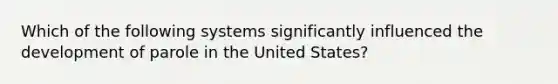 Which of the following systems significantly influenced the development of parole in the United States?