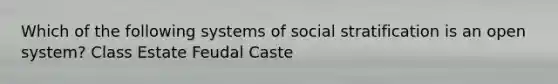 Which of the following systems of social stratification is an open system? Class Estate Feudal Caste