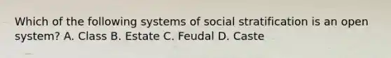 Which of the following systems of social stratification is an open system? A. Class B. Estate C. Feudal D. Caste