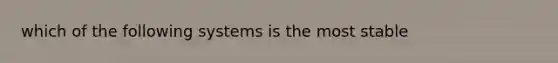 which of the following systems is the most stable