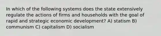 In which of the following systems does the state extensively regulate the actions of firms and households with the goal of rapid and strategic economic development? A) statism B) communism C) capitalism D) socialism