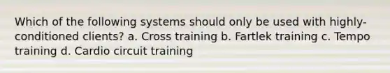 Which of the following systems should only be used with highly-conditioned clients? a. Cross training b. Fartlek training c. Tempo training d. Cardio circuit training