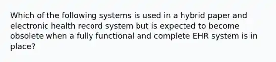 Which of the following systems is used in a hybrid paper and electronic health record system but is expected to become obsolete when a fully functional and complete EHR system is in place?